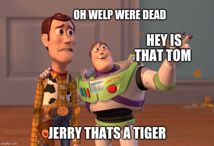 X, X Everywhere Meme | OH WELP WERE DEAD; HEY IS THAT TOM; JERRY THATS A TIGER | image tagged in memes,x x everywhere | made w/ Imgflip meme maker