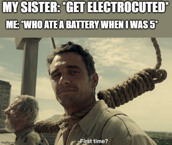 this is based on a true story | MY SISTER: *GET ELECTROCUTED*; ME: *WHO ATE A BATTERY WHEN I WAS 5* | image tagged in first time,memes | made w/ Imgflip meme maker