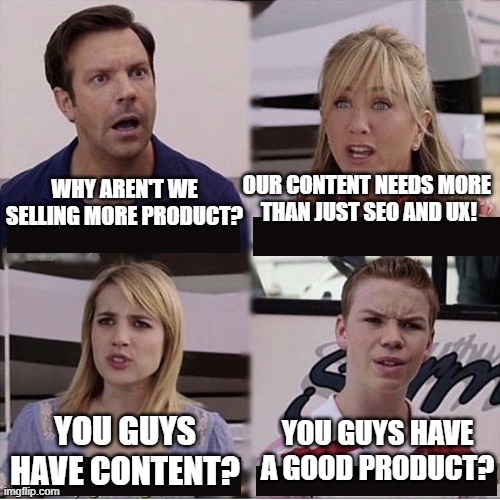 B2B Sales and Content Marketing | OUR CONTENT NEEDS MORE 
THAN JUST SEO AND UX! WHY AREN'T WE SELLING MORE PRODUCT? YOU GUYS HAVE A GOOD PRODUCT? YOU GUYS HAVE CONTENT? | image tagged in you guys are getting paid template | made w/ Imgflip meme maker