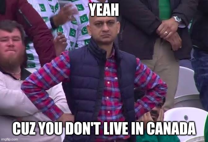 Disappointed Man | YEAH CUZ YOU DON'T LIVE IN CANADA | image tagged in disappointed man | made w/ Imgflip meme maker