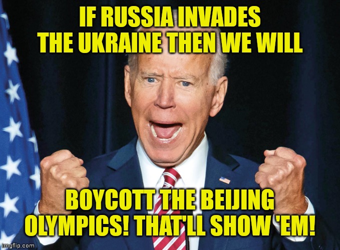 No, Joe, it won't. Wrong country. | IF RUSSIA INVADES THE UKRAINE THEN WE WILL; BOYCOTT THE BEIJING OLYMPICS! THAT'LL SHOW 'EM! | image tagged in crazy joe biden,russia,ukraine,china,olympics,boycott | made w/ Imgflip meme maker
