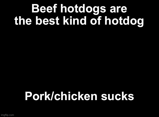 blank black | Beef hotdogs are the best kind of hotdog; Pork/chicken sucks | image tagged in blank black | made w/ Imgflip meme maker