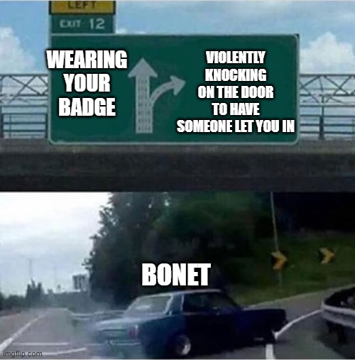 VIOLENTLY KNOCKING ON THE DOOR TO HAVE SOMEONE LET YOU IN; WEARING YOUR BADGE; BONET | made w/ Imgflip meme maker