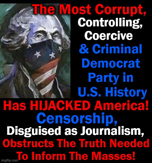 We Will Have NO Freedom If We CENSOR The TRUTH Allowing Democrats to Continue Their CRIME SPREE.... |  The Most Corrupt, Controlling, Coercive; & Criminal 
Democrat 
Party in 
U.S. History; Has HIJACKED America! Censorship, Disguised as Journalism, Obstructs The Truth Needed
To Inform The Masses! | image tagged in politics,democrats,freedom,censorship,government corruption,american politics | made w/ Imgflip meme maker