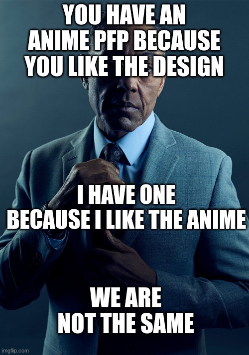 I'm the person talking lmao | YOU HAVE AN ANIME PFP BECAUSE YOU LIKE THE DESIGN; I HAVE ONE BECAUSE I LIKE THE ANIME; WE ARE NOT THE SAME | image tagged in gus fring we are not the same,anime,anime pfp | made w/ Imgflip meme maker