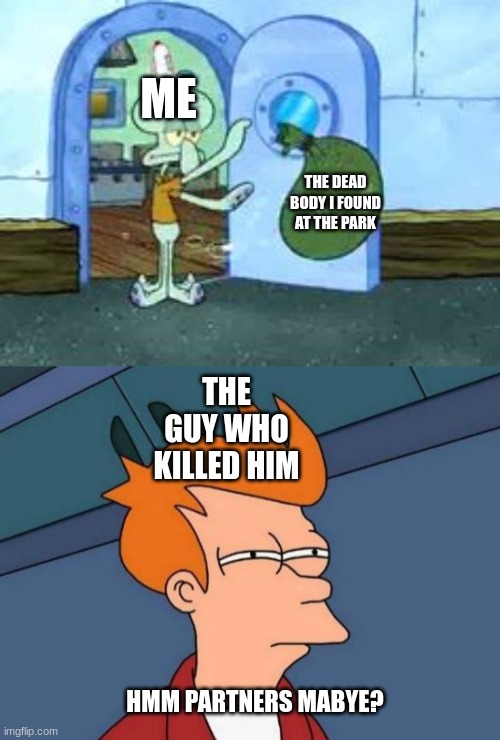 ME; THE DEAD BODY I FOUND AT THE PARK; THE GUY WHO KILLED HIM; HMM PARTNERS MABYE? | image tagged in squidward throwing out trash,memes,futurama fry | made w/ Imgflip meme maker