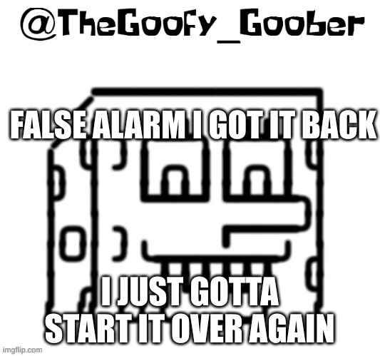 TheGoofy_Goober's announcement template | FALSE ALARM I GOT IT BACK; I JUST GOTTA START IT OVER AGAIN | image tagged in thegoofy_goober's announcement template | made w/ Imgflip meme maker