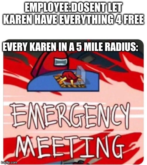 Emergency Meeting Among Us | EMPLOYEE:DOSENT LET KAREN HAVE EVERYTHING 4 FREE EVERY KAREN IN A 5 MILE RADIUS: | image tagged in emergency meeting among us | made w/ Imgflip meme maker