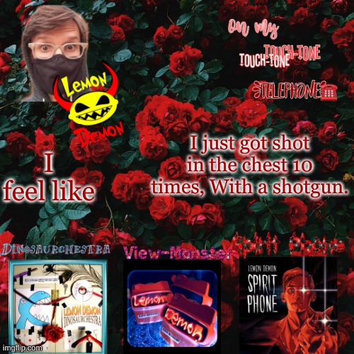 Lemon demon temp | I just got shot in the chest 10 times, With a shotgun. I feel like | image tagged in lemon demon temp | made w/ Imgflip meme maker