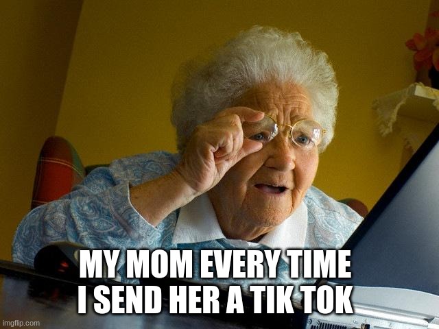 . | MY MOM EVERY TIME I SEND HER A TIK TOK | image tagged in memes,grandma finds the internet | made w/ Imgflip meme maker