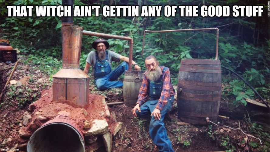 Moonshine | THAT WITCH AIN'T GETTIN ANY OF THE GOOD STUFF | image tagged in moonshine | made w/ Imgflip meme maker