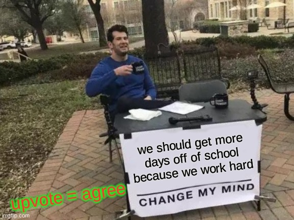 change my mind please | we should get more days off of school because we work hard; upvote = agree | image tagged in memes,change my mind | made w/ Imgflip meme maker