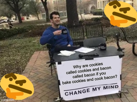 I can’t stop thinking about this | Why are cookies called cookies and bacon called bacon if you bake cookies and cook bacon? | image tagged in memes,change my mind | made w/ Imgflip meme maker
