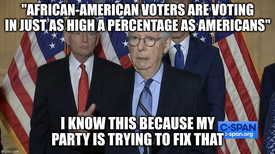 The concern is not misplaced | "AFRICAN-AMERICAN VOTERS ARE VOTING IN JUST AS HIGH A PERCENTAGE AS AMERICANS"; I KNOW THIS BECAUSE MY PARTY IS TRYING TO FIX THAT | image tagged in voter suppression,mitch mcconnell,racism,republicans | made w/ Imgflip meme maker