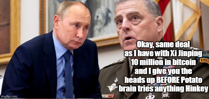 Fancy Pants General Milley strikes a deal for world peace | Okay, same deal as I have with Xi Jinping 10 million in bitcoin and I give you the heads up BEFORE Potato brain tries anything Hinkey | image tagged in memes | made w/ Imgflip meme maker