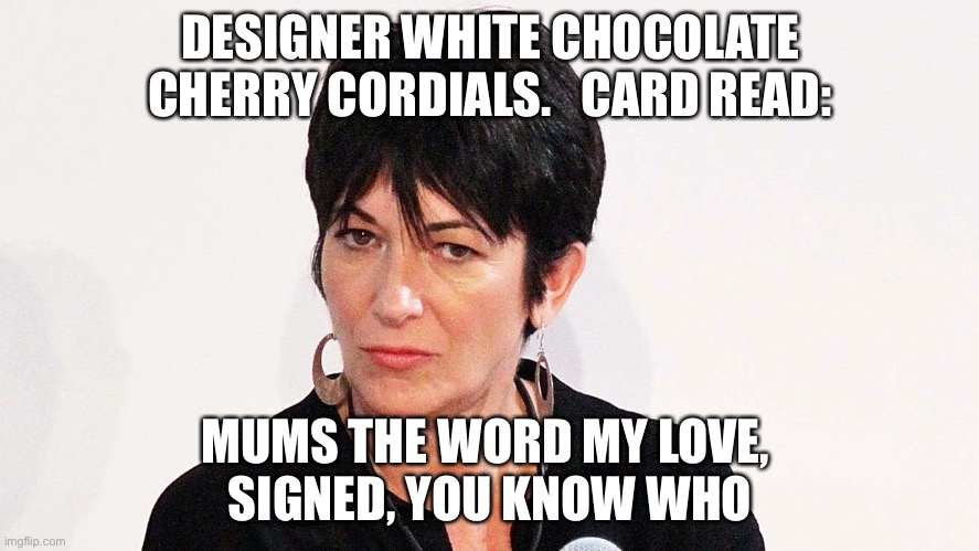 To: Ghislaine Maxwell…..Prison Security Intercepts Package! | DESIGNER WHITE CHOCOLATE CHERRY CORDIALS.   CARD READ:; MUMS THE WORD MY LOVE, 
SIGNED, YOU KNOW WHO | image tagged in ghislaine maxwell,political meme,bill clinton,hillary clinton | made w/ Imgflip meme maker