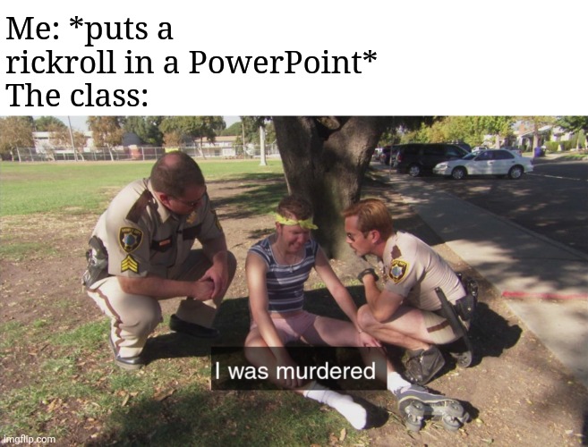 I was murdered | Me: *puts a rickroll in a PowerPoint*
The class: | image tagged in i was murdered | made w/ Imgflip meme maker