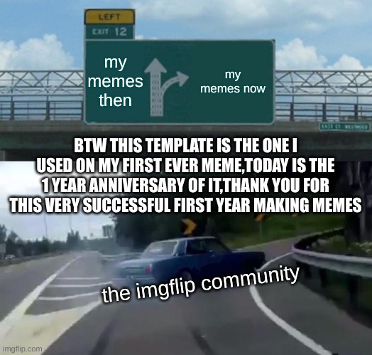anniversary of my 1st meme | my memes then; my memes now; BTW THIS TEMPLATE IS THE ONE I USED ON MY FIRST EVER MEME,TODAY IS THE 1 YEAR ANNIVERSARY OF IT,THANK YOU FOR THIS VERY SUCCESSFUL FIRST YEAR MAKING MEMES; the imgflip community | image tagged in memes,left exit 12 off ramp,the stat kid,uga dawgs fan,one year anniversary | made w/ Imgflip meme maker