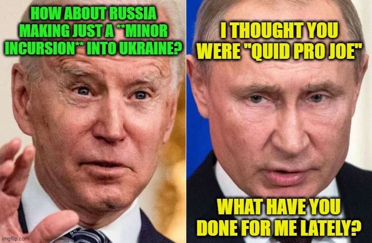 Biden the Dealmaker |  HOW ABOUT RUSSIA MAKING JUST A **MINOR INCURSION** INTO UKRAINE? I THOUGHT YOU WERE "QUID PRO JOE"; WHAT HAVE YOU DONE FOR ME LATELY? | image tagged in joe biden,vladimir putin,ukraine,russia | made w/ Imgflip meme maker
