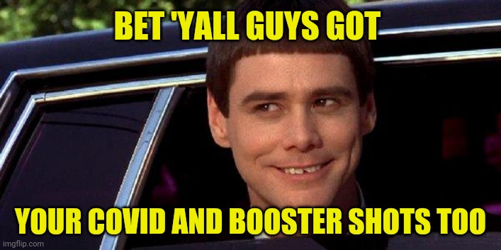 dumb and dumber | BET 'YALL GUYS GOT YOUR COVID AND BOOSTER SHOTS TOO | image tagged in dumb and dumber | made w/ Imgflip meme maker