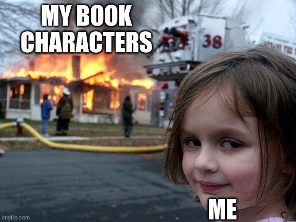 Creative Writer life | MY BOOK CHARACTERS; ME | image tagged in memes,disaster girl | made w/ Imgflip meme maker