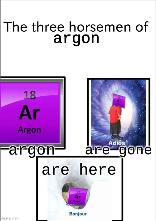 funni chemistry go haha | argon; argon; are gone; are here | image tagged in the three horsemen of | made w/ Imgflip meme maker