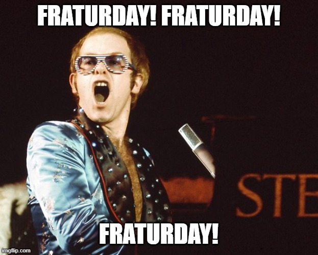 Fraturday | FRATURDAY! FRATURDAY! FRATURDAY! | image tagged in 70s elton john | made w/ Imgflip meme maker