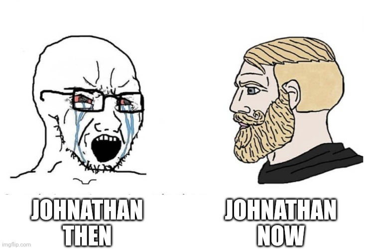 Soyboy Vs Yes Chad | JOHNATHAN NOW; JOHNATHAN THEN | image tagged in soyboy vs yes chad | made w/ Imgflip meme maker
