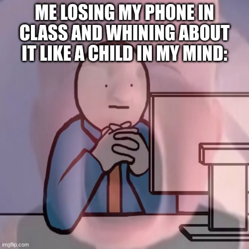 hello chat | ME LOSING MY PHONE IN CLASS AND WHINING ABOUT IT LIKE A CHILD IN MY MIND: | made w/ Imgflip meme maker