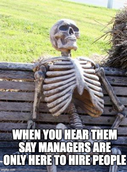 Waiting Skeleton Meme | WHEN YOU HEAR THEM SAY MANAGERS ARE ONLY HERE TO HIRE PEOPLE | image tagged in memes,waiting skeleton | made w/ Imgflip meme maker