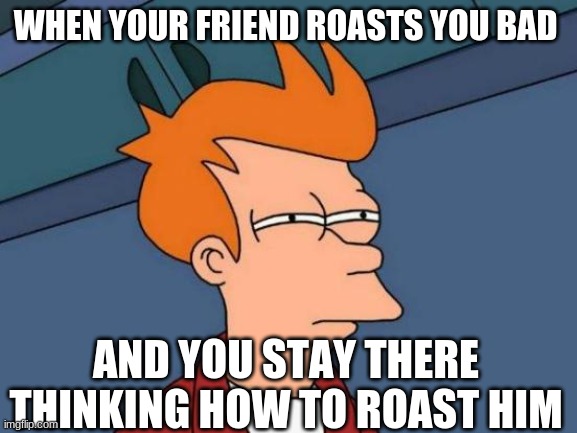 Futurama Fry | WHEN YOUR FRIEND ROASTS YOU BAD; AND YOU STAY THERE THINKING HOW TO ROAST HIM | image tagged in memes,futurama fry | made w/ Imgflip meme maker