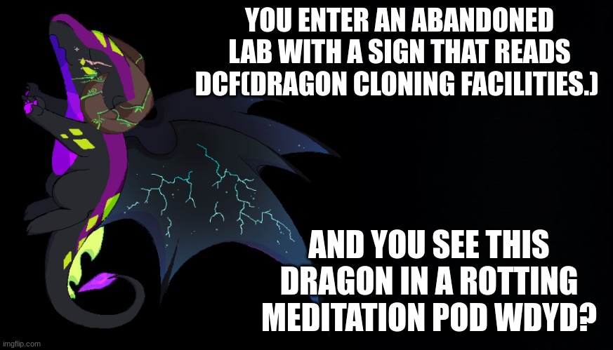 Roleplay with Cursewing | YOU ENTER AN ABANDONED LAB WITH A SIGN THAT READS DCF(DRAGON CLONING FACILITIES.); AND YOU SEE THIS DRAGON IN A ROTTING MEDITATION POD WDYD? | image tagged in black background | made w/ Imgflip meme maker