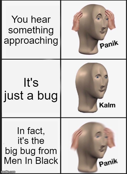 We all hate bugs |  You hear something approaching; It's just a bug; In fact, it's the big bug from Men In Black | image tagged in memes,panik kalm panik,mememan,meme man,panik,panik kalm | made w/ Imgflip meme maker