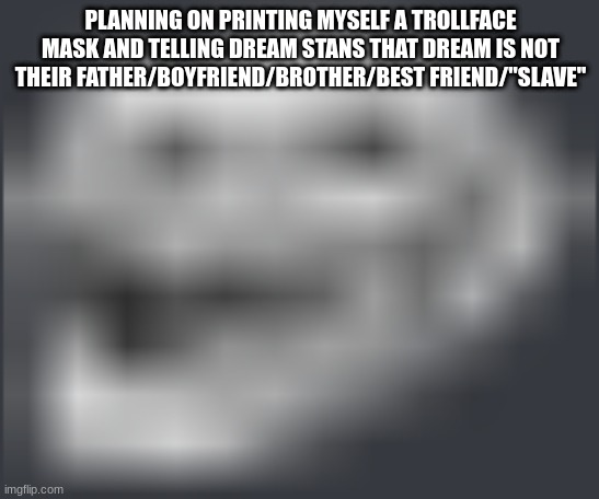 Extremely Low Quality Troll Face | PLANNING ON PRINTING MYSELF A TROLLFACE MASK AND TELLING DREAM STANS THAT DREAM IS NOT THEIR FATHER/BOYFRIEND/BROTHER/BEST FRIEND/"SLAVE" | image tagged in extremely low quality troll face | made w/ Imgflip meme maker