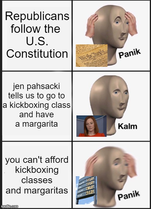Psaki is a Pstupid Pstooge. | Republicans follow the 
U.S. Constitution; jen pahsacki
tells us to go to
a kickboxing class

and have
a margarita; you can't afford
kickboxing classes
and margaritas | image tagged in panik kalm panik,lets go brandon,stupid liberals,greed,corruption,election fraud | made w/ Imgflip meme maker