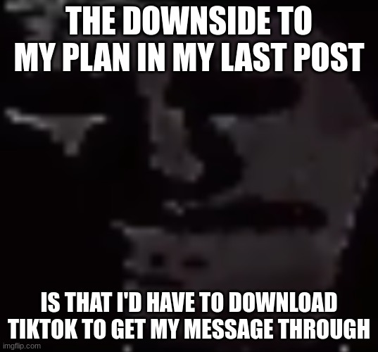 Depressed Troll Face | THE DOWNSIDE TO MY PLAN IN MY LAST POST; IS THAT I'D HAVE TO DOWNLOAD TIKTOK TO GET MY MESSAGE THROUGH | image tagged in depressed troll face | made w/ Imgflip meme maker