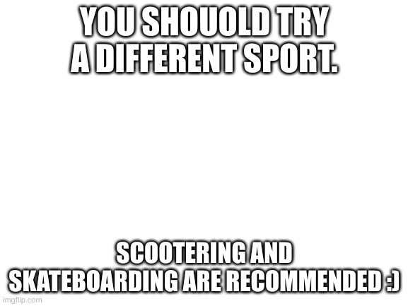 Sports swap | YOU SHOUOLD TRY A DIFFERENT SPORT. SCOOTERING AND SKATEBOARDING ARE RECOMMENDED :) | image tagged in blank white template,fortnite,scooter,skateboard,skateboarding | made w/ Imgflip meme maker