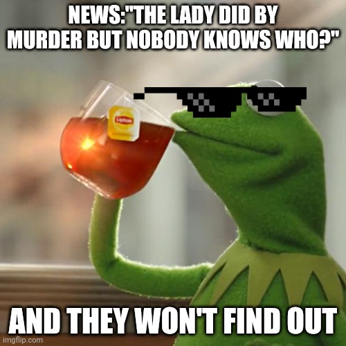 Haha | NEWS:"THE LADY DID BY MURDER BUT NOBODY KNOWS WHO?"; AND THEY WON'T FIND OUT | image tagged in kermit the frog | made w/ Imgflip meme maker