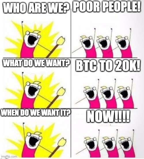 Who are we | POOR PEOPLE! WHO ARE WE? WHAT DO WE WANT? BTC TO 20K! WHEN DO WE WANT IT? NOW!!!! | image tagged in who are we | made w/ Imgflip meme maker