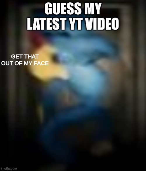 GET THAT OUT OF MY FACE | GUESS MY LATEST YT VIDEO | image tagged in get that out of my face | made w/ Imgflip meme maker