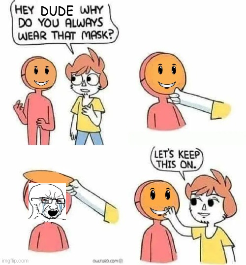 fake smiles | DUDE | image tagged in what's under the mask,crying,smile | made w/ Imgflip meme maker