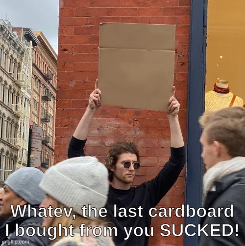 cardboard | Whatev, the last cardboard I bought from you SUCKED! | image tagged in memes,guy holding cardboard sign | made w/ Imgflip meme maker