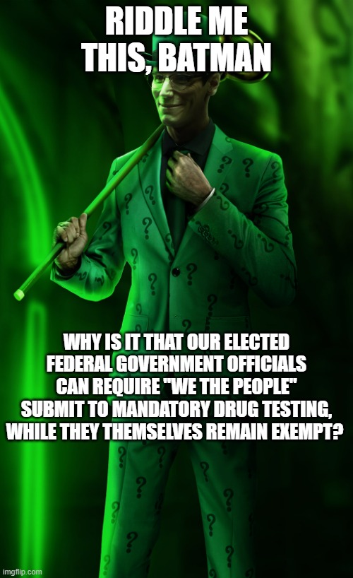 "Riddle Me THIS, Batman" | RIDDLE ME THIS, BATMAN; WHY IS IT THAT OUR ELECTED FEDERAL GOVERNMENT OFFICIALS CAN REQUIRE "WE THE PEOPLE" SUBMIT TO MANDATORY DRUG TESTING, WHILE THEY THEMSELVES REMAIN EXEMPT? | image tagged in riddle me this batman | made w/ Imgflip meme maker