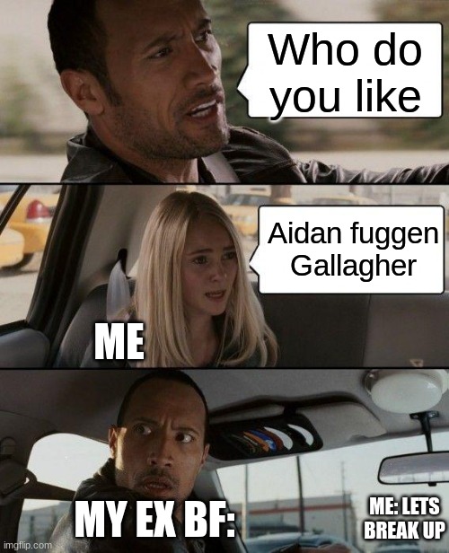 I mean- have you seen him? | Who do you like; Aidan fuggen Gallagher; ME; ME: LETS BREAK UP; MY EX BF: | image tagged in memes,the rock driving,cats,gaming,funny,art | made w/ Imgflip meme maker