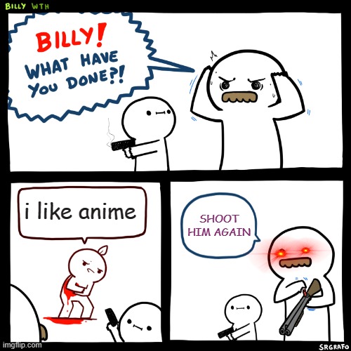 SO TRUE XDDDDDDDD | i like anime; SHOOT HIM AGAIN | image tagged in billy what have you done,no anime allowed,memes,so true,true,xd | made w/ Imgflip meme maker