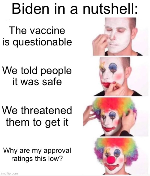 Let’s Go Brandon | Biden in a nutshell:; The vaccine is questionable; We told people it was safe; We threatened them to get it; Why are my approval ratings this low? | image tagged in memes,clown applying makeup,lolz,oh wow are you actually reading these tags | made w/ Imgflip meme maker
