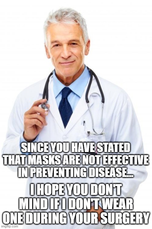 Doctor | SINCE YOU HAVE STATED THAT MASKS ARE NOT EFFECTIVE IN PREVENTING DISEASE... I HOPE YOU DON'T MIND IF I DON'T WEAR ONE DURING YOUR SURGERY | image tagged in doctor | made w/ Imgflip meme maker