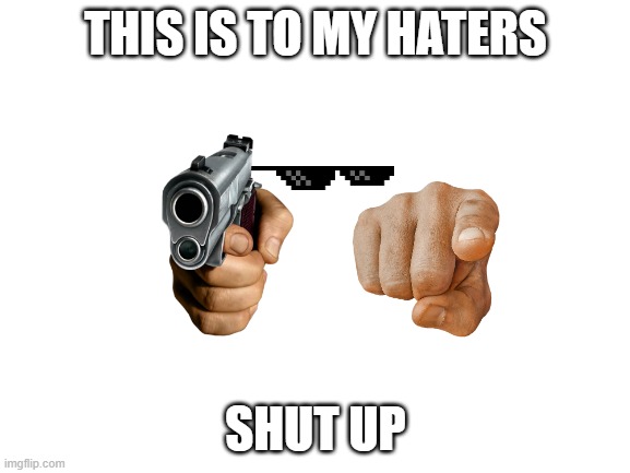 you guys just mad lol | THIS IS TO MY HATERS; SHUT UP | image tagged in blank white template,shut up,haters,haters gonna hate,lol,stop | made w/ Imgflip meme maker
