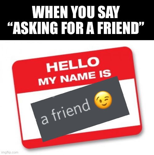 Asking a friend | WHEN YOU SAY “ASKING FOR A FRIEND” | image tagged in hello my name is,funny memes | made w/ Imgflip meme maker