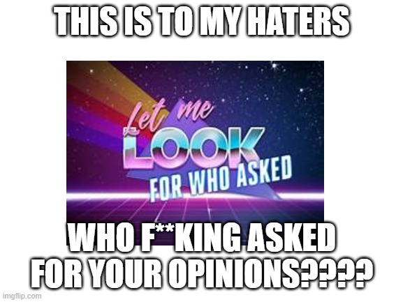 you guys are just mad lol. my name says so. | THIS IS TO MY HATERS; WHO F**KING ASKED FOR YOUR OPINIONS???? | image tagged in who asked,memes,haters gonna hate,haters,you mad bro,problem | made w/ Imgflip meme maker
